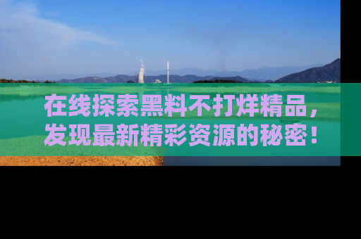 在线探索黑料不打烊精品,发现最新精彩资源的秘密!