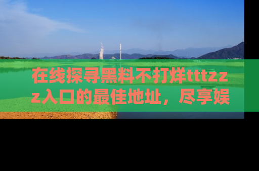 在线探寻黑料不打烊tttzzz入口的最佳地址,尽享娱乐圈八卦盛宴!