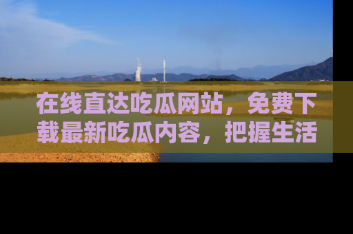 在线直达吃瓜网站，免费下载最新吃瓜内容，把握生活乐趣！