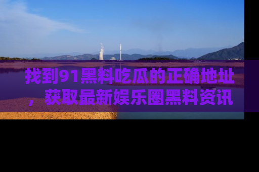 找到91黑料吃瓜的正确地址，获取最新娱乐圈黑料资讯