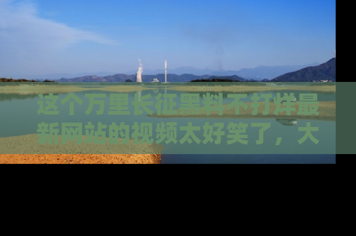 这个万里长征黑料不打烊最新网站的视频太好笑了,大家快来一起看吧!