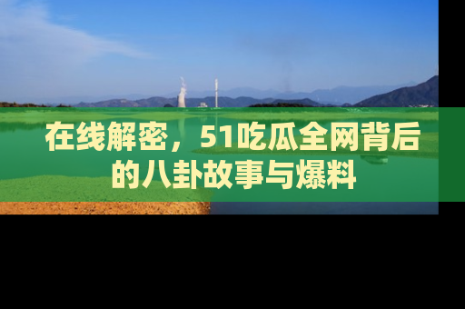 在线解密,51吃瓜全网背后的八卦故事与爆料