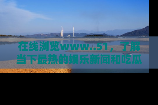在线浏览www..51,了解当下最热的娱乐新闻和吃瓜话题