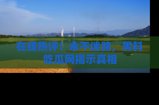 在线热评!永不迷路,黑料吃瓜网揭示真相