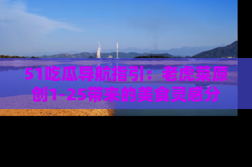 51吃瓜导航指引:老虎菜原创1-25带来的美食灵感分享