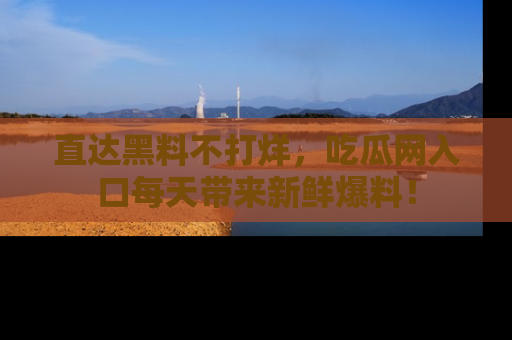 直达黑料不打烊，吃瓜网入口每天带来新鲜爆料！