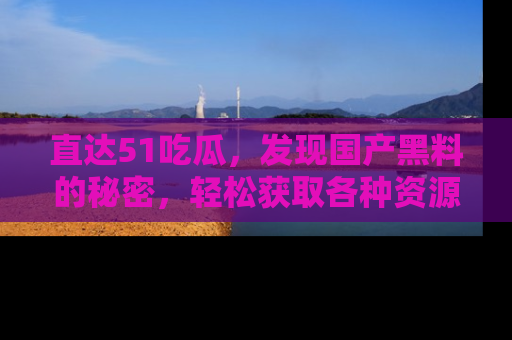 直达51吃瓜，发现国产黑料的秘密，轻松获取各种资源与资讯