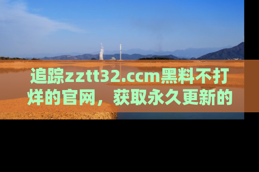 追踪zztt32.ccm黑料不打烊的官网，获取永久更新的娱乐圈内幕，做个资深吃瓜群众！