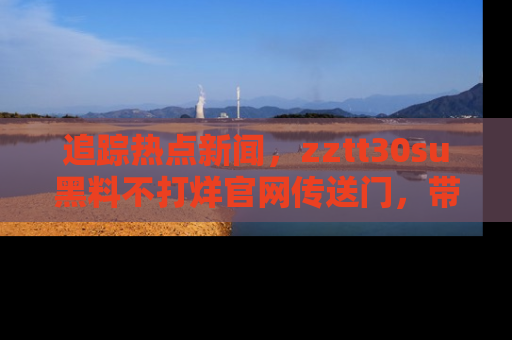 追踪热点新闻，zztt30su黑料不打烊官网传送门，带你进入吃瓜新世界！