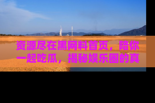 资源尽在黑网料首页，陪你一起吃瓜，揭秘娱乐圈的真实内幕