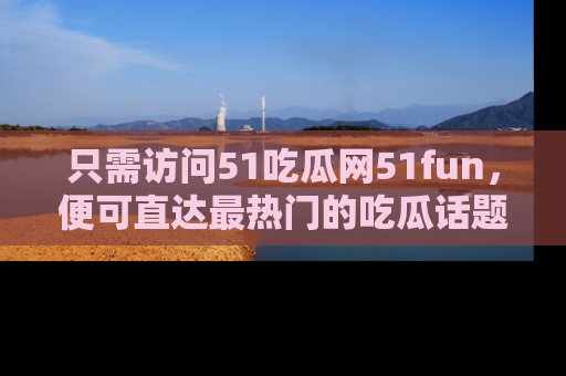 只需访问51吃瓜网51fun，便可直达最热门的吃瓜话题和资讯
