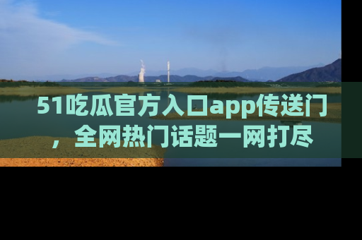 51吃瓜官方入口app传送门,全网热门话题一网打尽