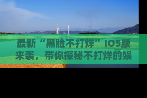 最新“黑脸不打烊”IOS版来袭，带你探秘不打烊的娱乐世界！