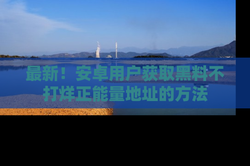 最新！安卓用户获取黑料不打烊正能量地址的方法