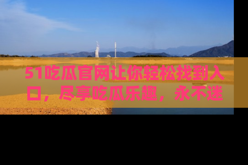 51吃瓜官网让你轻松找到入口,尽享吃瓜乐趣,永不迷路!