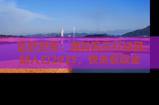 最新更新：黑料网不打烊网站入口2025，快来获取全新链接和网址！