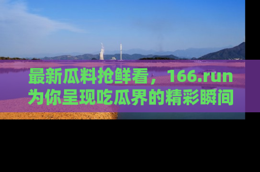 最新瓜料抢鲜看，166.run为你呈现吃瓜界的精彩瞬间！