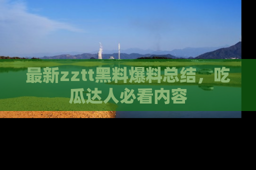 最新zztt黑料爆料总结，吃瓜达人必看内容