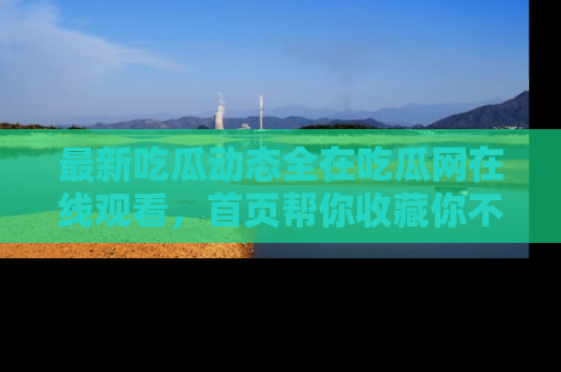 最新吃瓜动态全在吃瓜网在线观看，首页帮你收藏你不能错过的精彩！