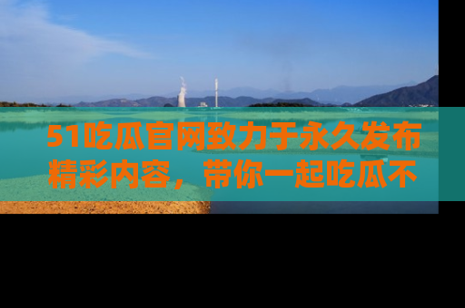 51吃瓜官网致力于永久发布精彩内容,带你一起吃瓜不停歇!