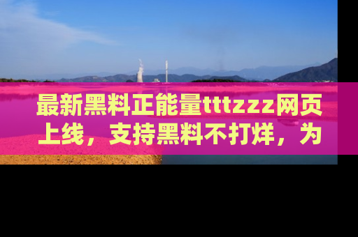 最新黑料正能量tttzzz网页上线，支持黑料不打烊，为你呈现丰富多彩的社会热议！