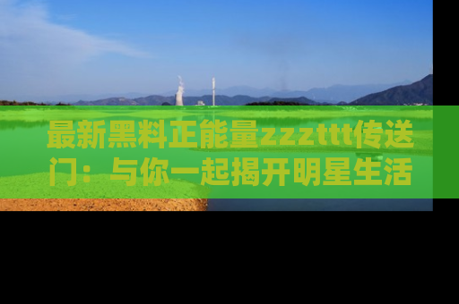 最新黑料正能量zzzttt传送门：与你一起揭开明星生活的神秘地址！
