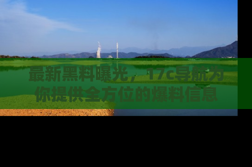 最新黑料曝光，17c导航为你提供全方位的爆料信息