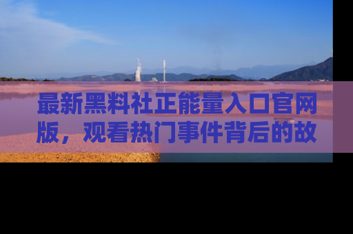 最新黑料社正能量入口官网版，观看热门事件背后的故事