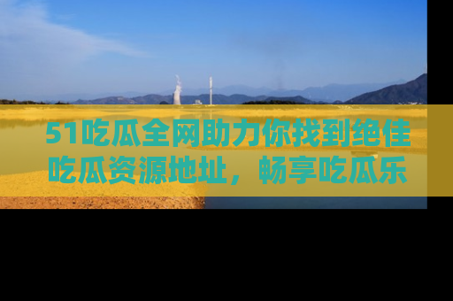 51吃瓜全网助力你找到绝佳吃瓜资源地址,畅享吃瓜乐趣!