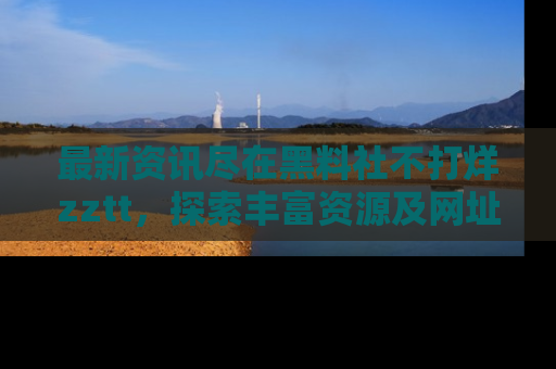 最新资讯尽在黑料社不打烊zztt，探索丰富资源及网址！